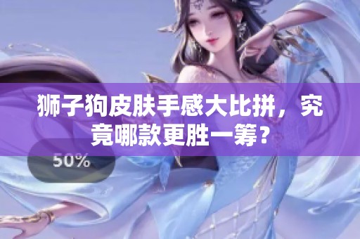 狮子狗皮肤手感大比拼，究竟哪款更胜一筹？