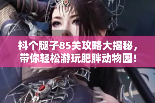 抖个腿子85关攻略大揭秘，带你轻松游玩肥胖动物园！