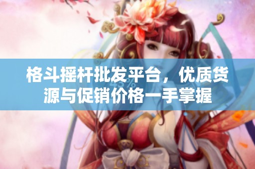 格斗摇杆批发平台，优质货源与促销价格一手掌握