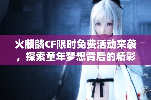 火麒麟CF限时免费活动来袭，探索童年梦想背后的精彩玩法与惊喜体验