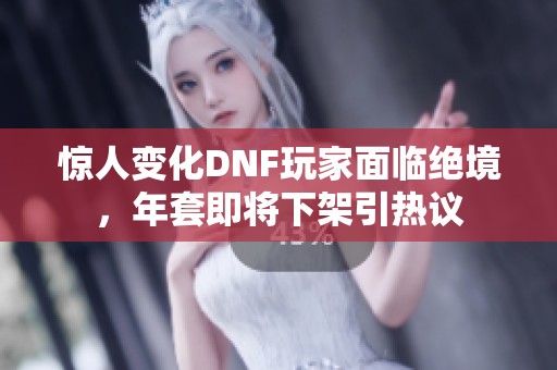 惊人变化DNF玩家面临绝境，年套即将下架引热议