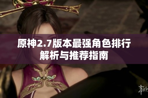 原神2.7版本最强角色排行解析与推荐指南