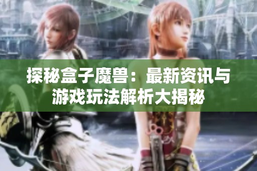 探秘盒子魔兽：最新资讯与游戏玩法解析大揭秘
