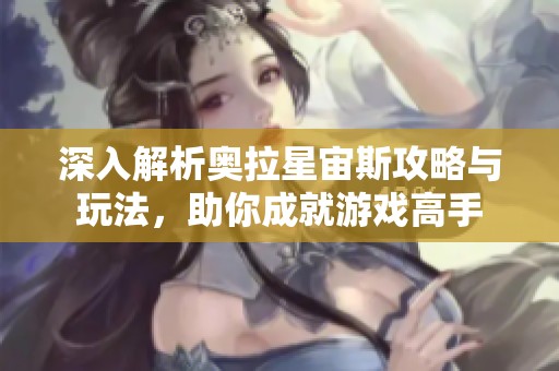 深入解析奥拉星宙斯攻略与玩法，助你成就游戏高手