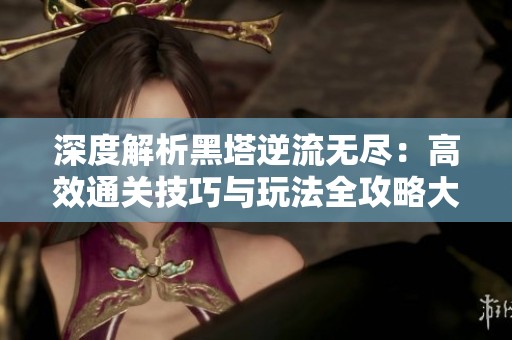 深度解析黑塔逆流无尽：高效通关技巧与玩法全攻略大揭密