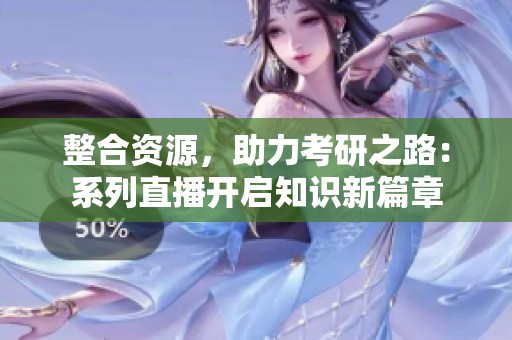 整合资源，助力考研之路：系列直播开启知识新篇章