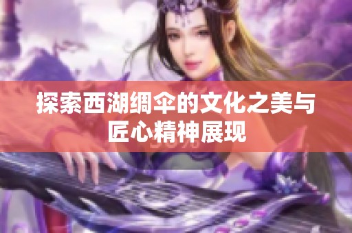 探索西湖绸伞的文化之美与匠心精神展现