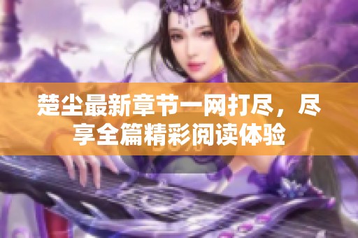 楚尘最新章节一网打尽，尽享全篇精彩阅读体验