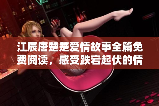 江辰唐楚楚爱情故事全篇免费阅读，感受跌宕起伏的情感旅程