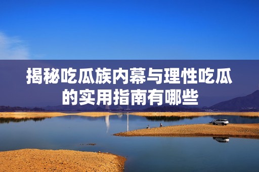 揭秘吃瓜族内幕与理性吃瓜的实用指南有哪些