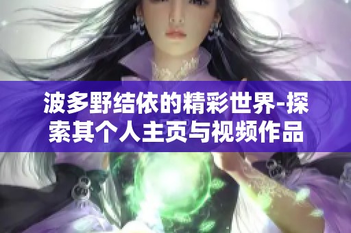 波多野结依的精彩世界-探索其个人主页与视频作品