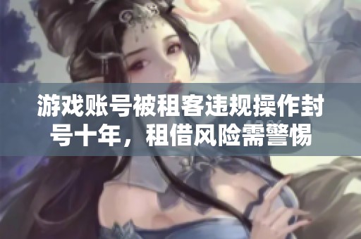 游戏账号被租客违规操作封号十年，租借风险需警惕