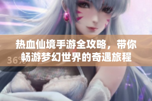 热血仙境手游全攻略，带你畅游梦幻世界的奇遇旅程