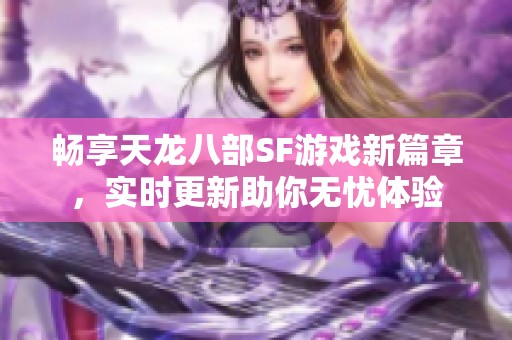 畅享天龙八部SF游戏新篇章，实时更新助你无忧体验