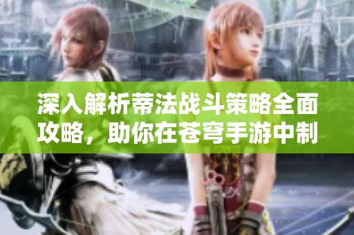 深入解析蒂法战斗策略全面攻略，助你在苍穹手游中制胜！
