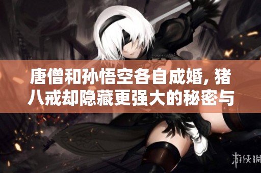 唐僧和孙悟空各自成婚, 猪八戒却隐藏更强大的秘密与智慧