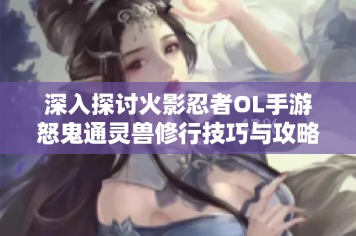 深入探讨火影忍者OL手游怒鬼通灵兽修行技巧与攻略