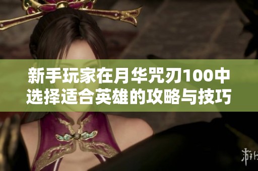新手玩家在月华咒刃100中选择适合英雄的攻略与技巧
