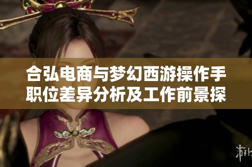 合弘电商与梦幻西游操作手职位差异分析及工作前景探讨