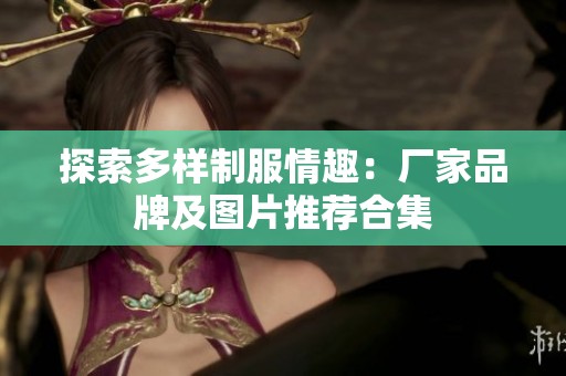 探索多样制服情趣：厂家品牌及图片推荐合集