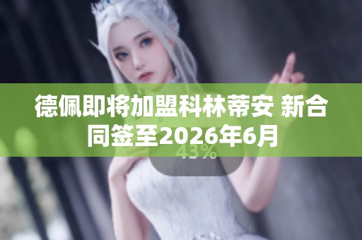 德佩即将加盟科林蒂安 新合同签至2026年6月
