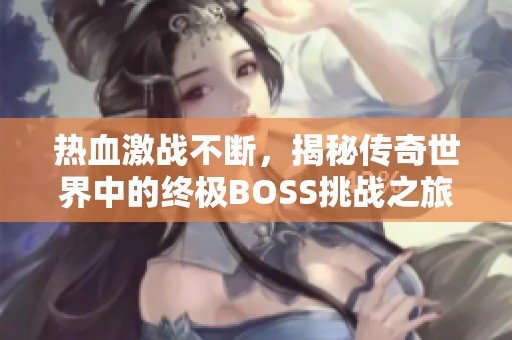 热血激战不断，揭秘传奇世界中的终极BOSS挑战之旅