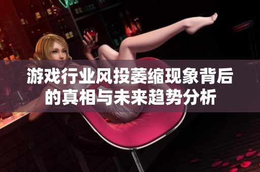 游戏行业风投萎缩现象背后的真相与未来趋势分析