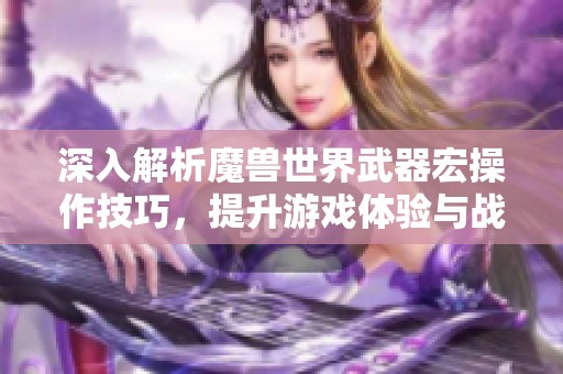 深入解析魔兽世界武器宏操作技巧，提升游戏体验与战斗效率