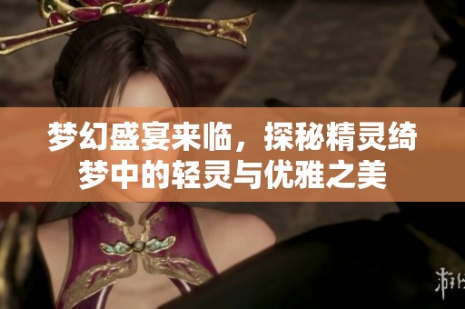 梦幻盛宴来临，探秘精灵绮梦中的轻灵与优雅之美