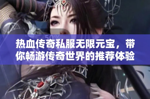 热血传奇私服无限元宝，带你畅游传奇世界的推荐体验