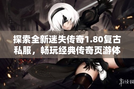 探索全新迷失传奇1.80复古私服，畅玩经典传奇页游体验