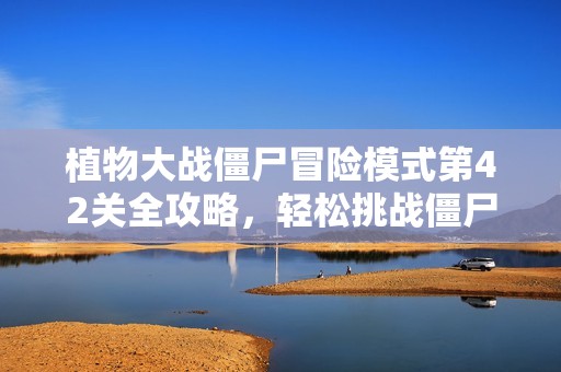 植物大战僵尸冒险模式第42关全攻略，轻松挑战僵尸围攻