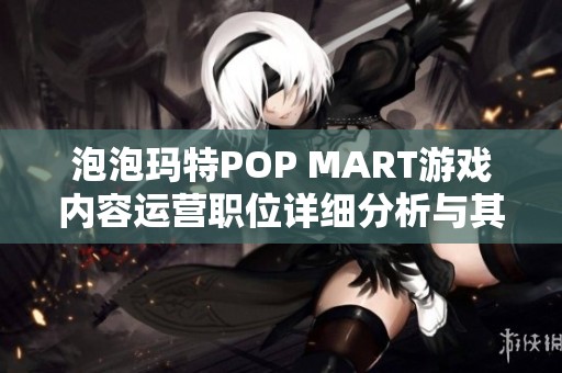 泡泡玛特POP MART游戏内容运营职位详细分析与其他岗位对比