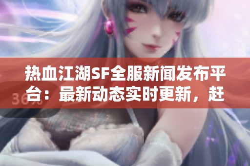 热血江湖SF全服新闻发布平台：最新动态实时更新，赶快关注！