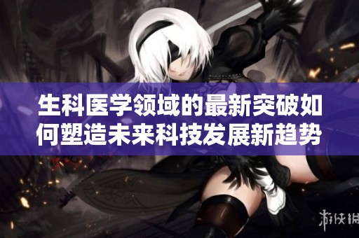 生科医学领域的最新突破如何塑造未来科技发展新趋势