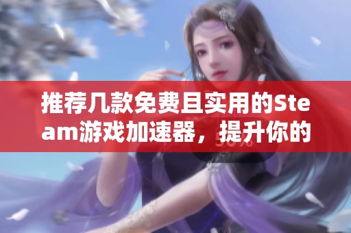 推荐几款免费且实用的Steam游戏加速器，提升你的游戏体验