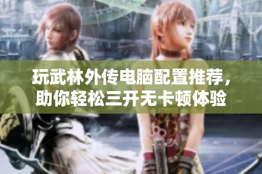 玩武林外传电脑配置推荐，助你轻松三开无卡顿体验