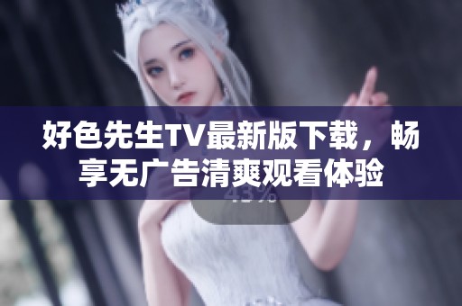 好色先生TV最新版下载，畅享无广告清爽观看体验