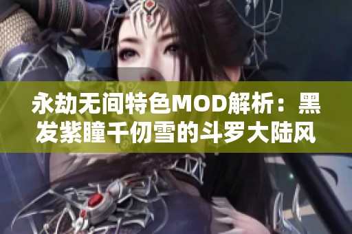 永劫无间特色MOD解析：黑发紫瞳千仞雪的斗罗大陆风采
