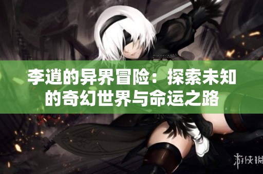 李逍的异界冒险：探索未知的奇幻世界与命运之路