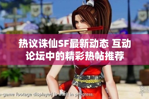 热议诛仙SF最新动态 互动论坛中的精彩热帖推荐