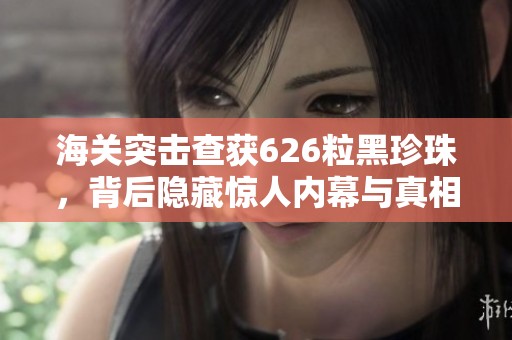 海关突击查获626粒黑珍珠，背后隐藏惊人内幕与真相