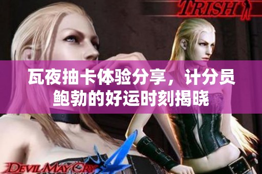 瓦夜抽卡体验分享，计分员鲍勃的好运时刻揭晓