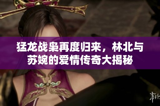 猛龙战枭再度归来，林北与苏婉的爱情传奇大揭秘