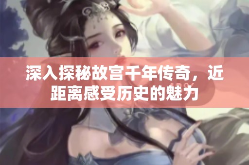 深入探秘故宫千年传奇，近距离感受历史的魅力