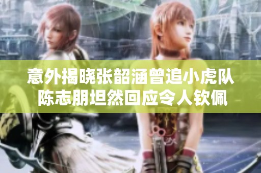 意外揭晓张韶涵曾追小虎队 陈志朋坦然回应令人钦佩