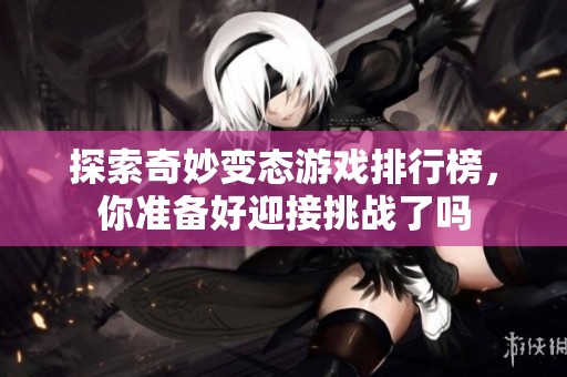 探索奇妙变态游戏排行榜，你准备好迎接挑战了吗