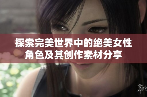探索完美世界中的绝美女性角色及其创作素材分享
