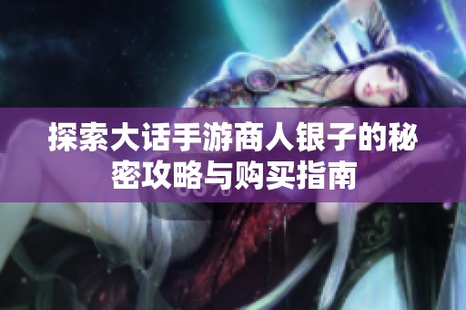 探索大话手游商人银子的秘密攻略与购买指南