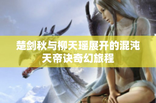 楚剑秋与柳天瑶展开的混沌天帝诀奇幻旅程